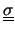 $\underline{\underline{\sigma}}$