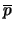 $ \overline{p} $