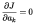 $\displaystyle \frac{\partial J}{\partial a_{k}}=0$